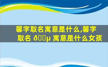 馨字取名寓意是什么,馨字取名 🌵 寓意是什么女孩